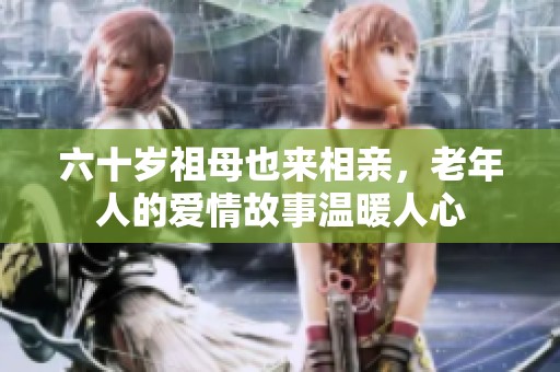 六十岁祖母也来相亲，老年人的爱情故事温暖人心