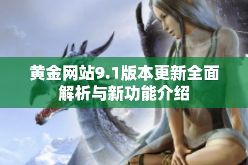 黄金网站9.1版本更新全面解析与新功能介绍