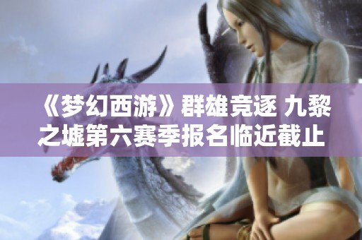 《梦幻西游》群雄竞逐 九黎之墟第六赛季报名临近截止
