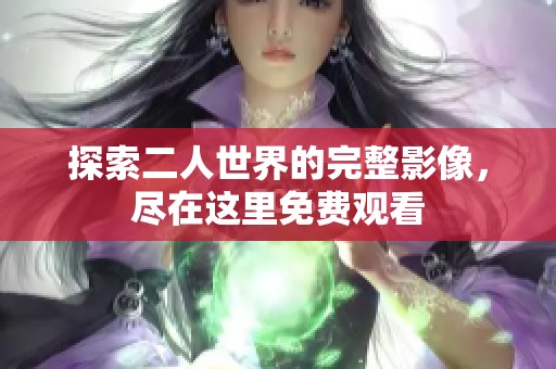 探索二人世界的完整影像，尽在这里免费观看