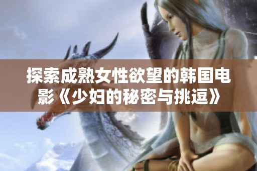 探索成熟女性欲望的韩国电影《少妇的秘密与挑逗》
