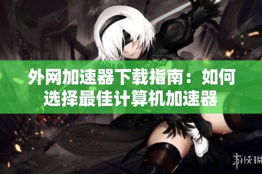 外网加速器下载指南：如何选择最佳计算机加速器