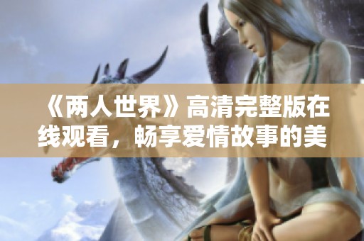 《两人世界》高清完整版在线观看，畅享爱情故事的美好时光