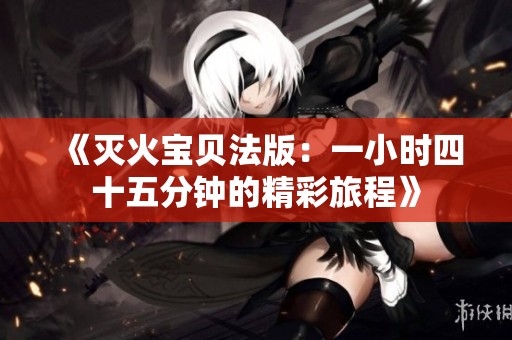 《灭火宝贝法版：一小时四十五分钟的精彩旅程》
