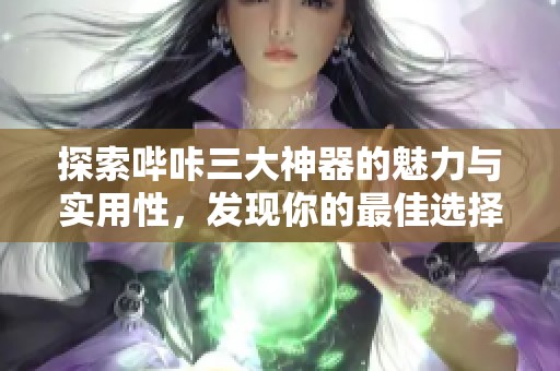 探索哔咔三大神器的魅力与实用性，发现你的最佳选择