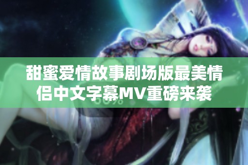 甜蜜爱情故事剧场版最美情侣中文字幕MV重磅来袭