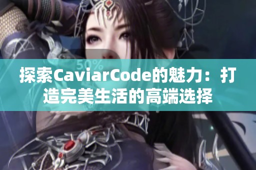 探索CaviarCode的魅力：打造完美生活的高端选择