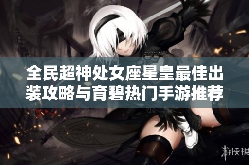 全民超神处女座星皇最佳出装攻略与育碧热门手游推荐