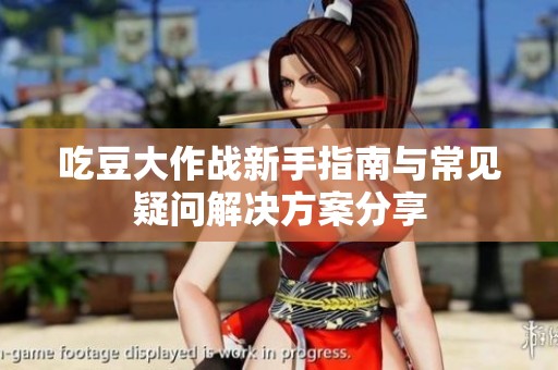 吃豆大作战新手指南与常见疑问解决方案分享
