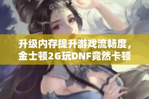 升级内存提升游戏流畅度，金士顿2G玩DNF竟然卡顿