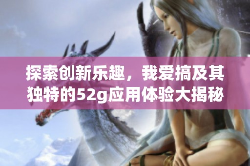 探索创新乐趣，我爱搞及其独特的52g应用体验大揭秘
