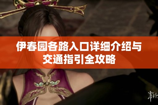 伊春园各路入口详细介绍与交通指引全攻略