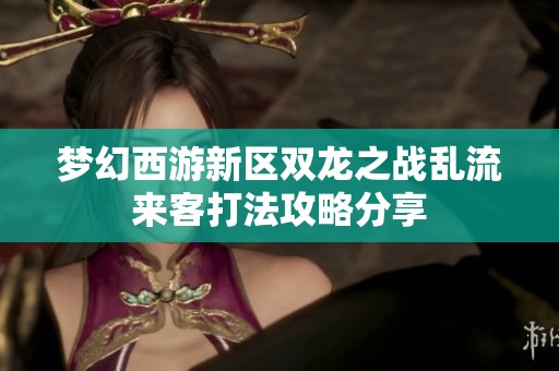 梦幻西游新区双龙之战乱流来客打法攻略分享