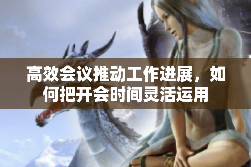 高效会议推动工作进展，如何把开会时间灵活运用