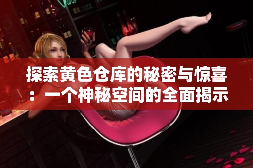 探索黄色仓库的秘密与惊喜：一个神秘空间的全面揭示
