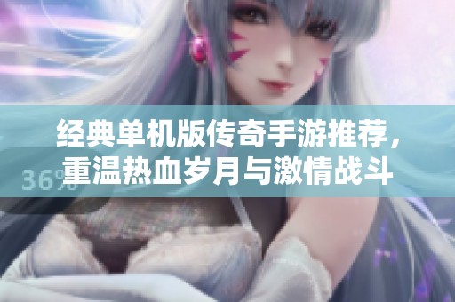 经典单机版传奇手游推荐，重温热血岁月与激情战斗