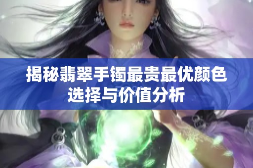 揭秘翡翠手镯最贵最优颜色选择与价值分析