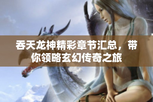 吞天龙神精彩章节汇总，带你领略玄幻传奇之旅
