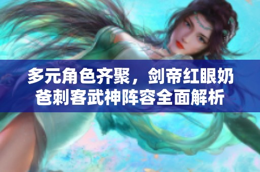 多元角色齐聚，剑帝红眼奶爸刺客武神阵容全面解析