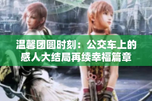 温馨团圆时刻：公交车上的感人大结局再续幸福篇章