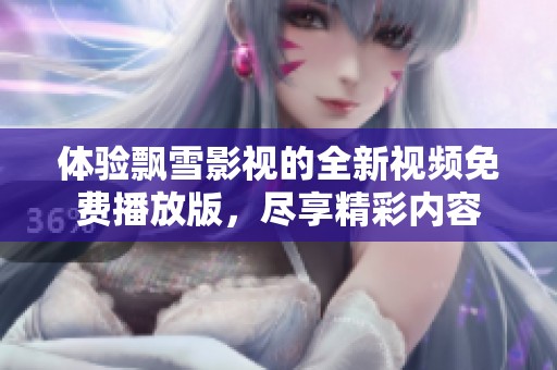 体验飘雪影视的全新视频免费播放版，尽享精彩内容