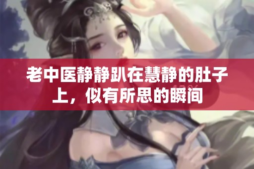 老中医静静趴在慧静的肚子上，似有所思的瞬间