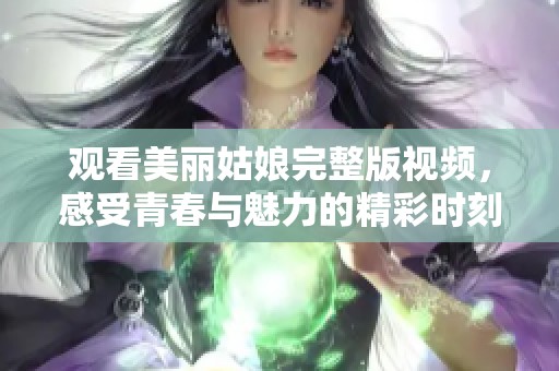 观看美丽姑娘完整版视频，感受青春与魅力的精彩时刻