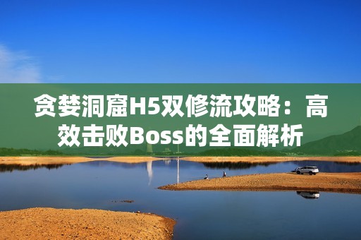 贪婪洞窟H5双修流攻略：高效击败Boss的全面解析