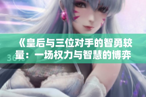 《皇后与三位对手的智勇较量：一场权力与智慧的博弈》