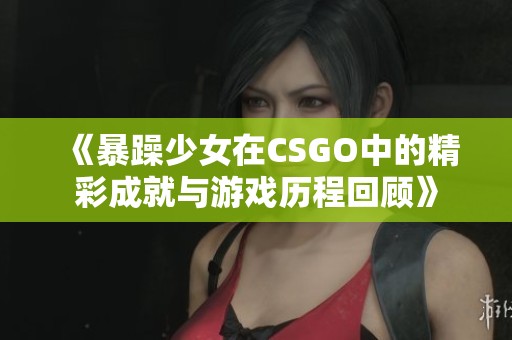 《暴躁少女在CSGO中的精彩成就与游戏历程回顾》