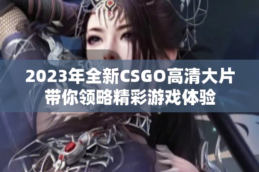 2023年全新CSGO高清大片带你领略精彩游戏体验
