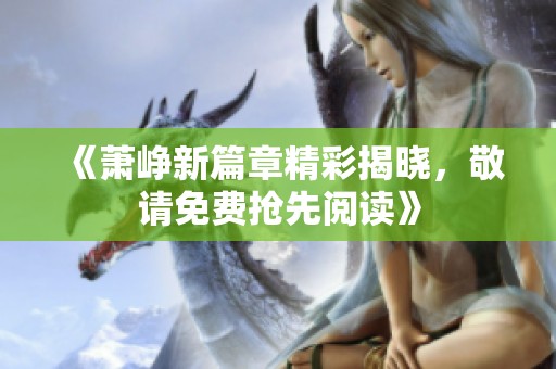 《萧峥新篇章精彩揭晓，敬请免费抢先阅读》
