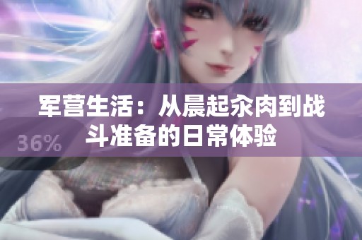 军营生活：从晨起汆肉到战斗准备的日常体验