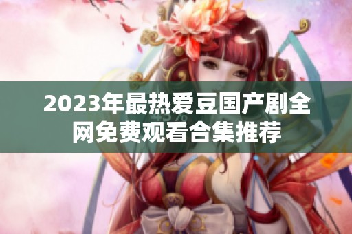 2023年最热爱豆国产剧全网免费观看合集推荐