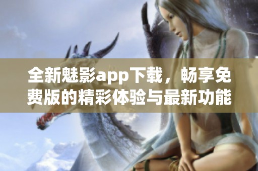 全新魅影app下载，畅享免费版的精彩体验与最新功能