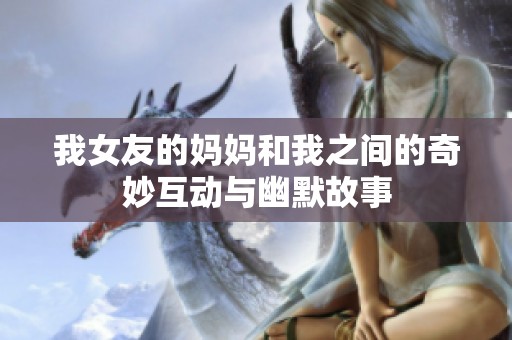 我女友的妈妈和我之间的奇妙互动与幽默故事