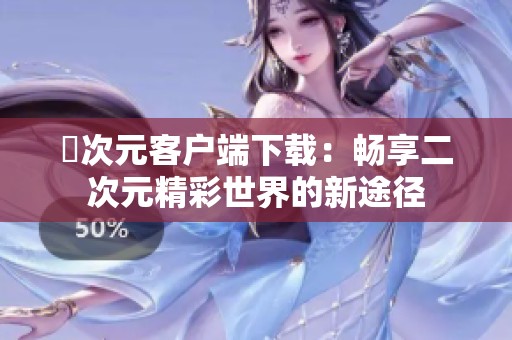 囧次元客户端下载：畅享二次元精彩世界的新途径