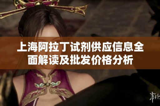 上海阿拉丁试剂供应信息全面解读及批发价格分析