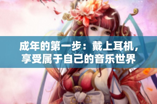 成年的第一步：戴上耳机，享受属于自己的音乐世界