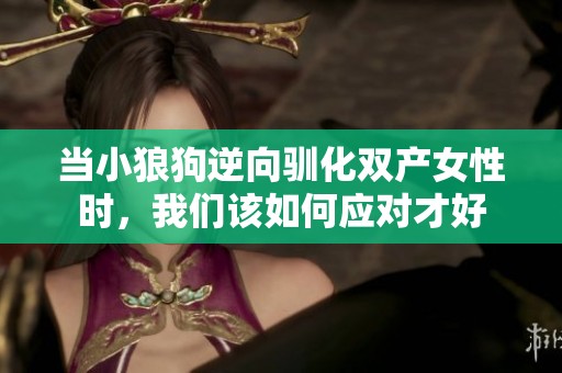 当小狼狗逆向驯化双产女性时，我们该如何应对才好
