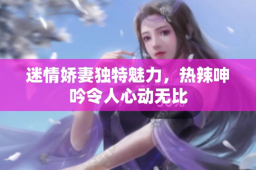 迷情娇妻独特魅力，热辣呻吟令人心动无比