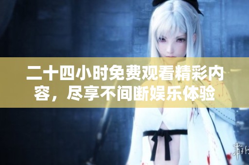 二十四小时免费观看精彩内容，尽享不间断娱乐体验
