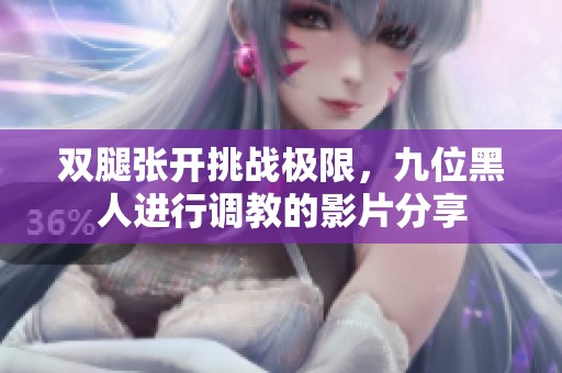 双腿张开挑战极限，九位黑人进行调教的影片分享