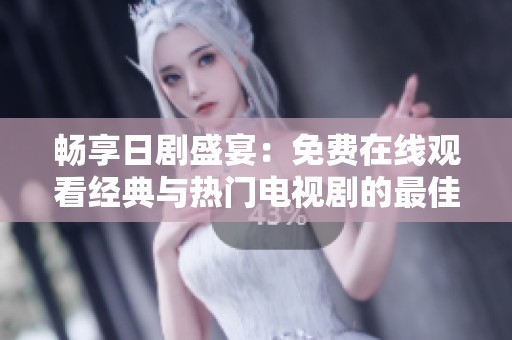 畅享日剧盛宴：免费在线观看经典与热门电视剧的最佳平台