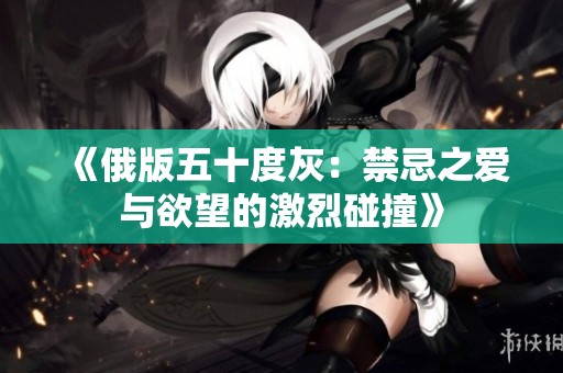 《俄版五十度灰：禁忌之爱与欲望的激烈碰撞》