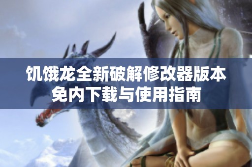 饥饿龙全新破解修改器版本免内下载与使用指南