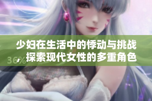 少妇在生活中的悸动与挑战，探索现代女性的多重角色
