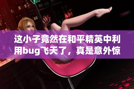 这小子竟然在和平精英中利用bug飞天了，真是意外惊喜！