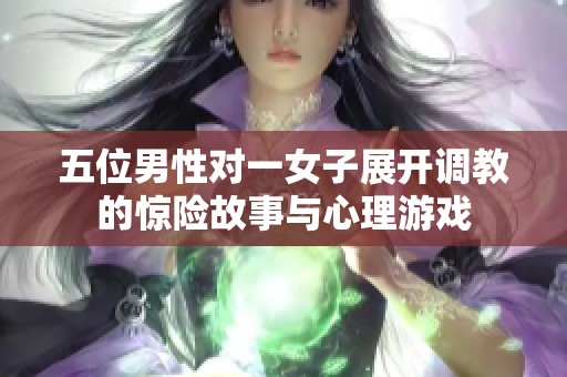 五位男性对一女子展开调教的惊险故事与心理游戏