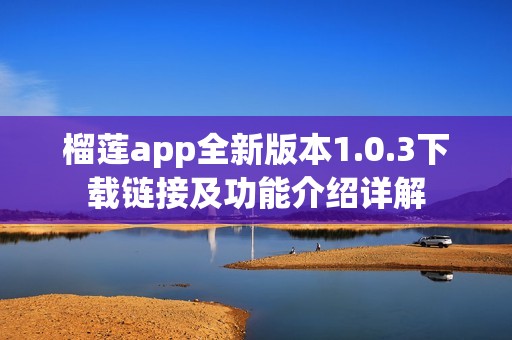 榴莲app全新版本1.0.3下载链接及功能介绍详解
